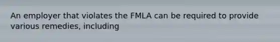 An employer that violates the FMLA can be required to provide various remedies, including