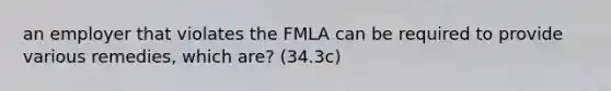 an employer that violates the FMLA can be required to provide various remedies, which are? (34.3c)