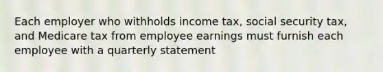 Each employer who withholds income tax, social security tax, and Medicare tax from employee earnings must furnish each employee with a quarterly statement