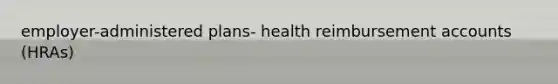 employer-administered plans- health reimbursement accounts (HRAs)