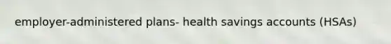 employer-administered plans- health savings accounts (HSAs)