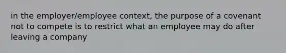 in the employer/employee context, the purpose of a covenant not to compete is to restrict what an employee may do after leaving a company