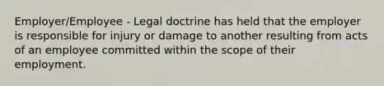 Employer/Employee - Legal doctrine has held that the employer is responsible for injury or damage to another resulting from acts of an employee committed within the scope of their employment.