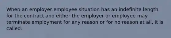 When an employer-employee situation has an indefinite length for the contract and either the employer or employee may terminate employment for any reason or for no reason at all, it is called: