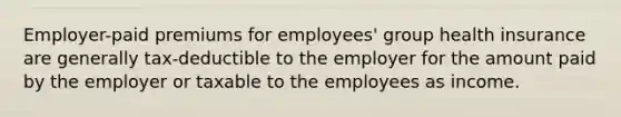 Employer-paid premiums for employees' group health insurance are generally tax-deductible to the employer for the amount paid by the employer or taxable to the employees as income.