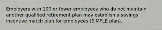 Employers with 100 or fewer employees who do not maintain another qualified retirement plan may establish a savings incentive match plan for employees (SIMPLE plan).