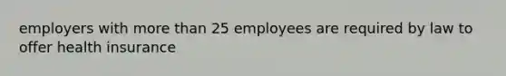 employers with more than 25 employees are required by law to offer health insurance