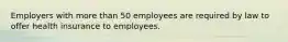 Employers with more than 50 employees are required by law to offer health insurance to employees.