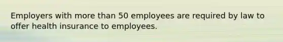 Employers with more than 50 employees are required by law to offer health insurance to employees.