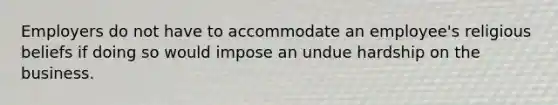 Employers do not have to accommodate an employee's religious beliefs if doing so would impose an undue hardship on the business.