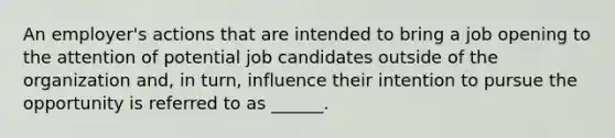 An employer's actions that are intended to bring a job opening to the attention of potential job candidates outside of the organization and, in turn, influence their intention to pursue the opportunity is referred to as ______.