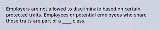 Employers are not allowed to discriminate based on certain protected traits. Employees or potential employees who share those traits are part of a ____ class.