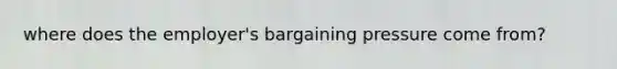 where does the employer's bargaining pressure come from?