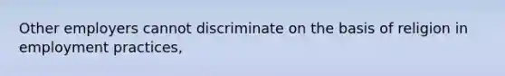 Other employers cannot discriminate on the basis of religion in employment practices,