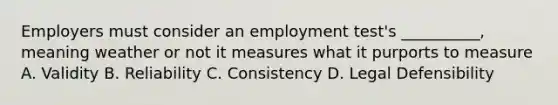 Employers must consider an employment test's __________, meaning weather or not it measures what it purports to measure A. Validity B. Reliability C. Consistency D. Legal Defensibility