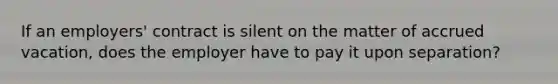 If an employers' contract is silent on the matter of accrued vacation, does the employer have to pay it upon separation?