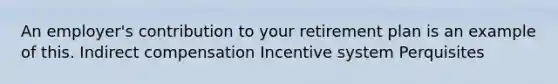 An employer's contribution to your retirement plan is an example of this. Indirect compensation Incentive system Perquisites