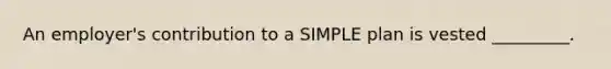 An employer's contribution to a SIMPLE plan is vested _________.