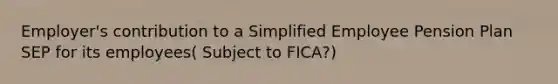 Employer's contribution to a Simplified Employee Pension Plan SEP for its employees( Subject to FICA?)