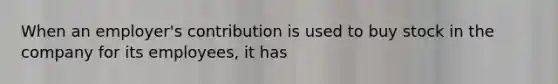 When an employer's contribution is used to buy stock in the company for its employees, it has