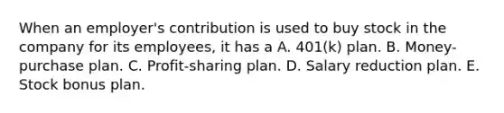 When an employer's contribution is used to buy stock in the company for its employees, it has a A. 401(k) plan. B. Money-purchase plan. C. Profit-sharing plan. D. Salary reduction plan. E. Stock bonus plan.