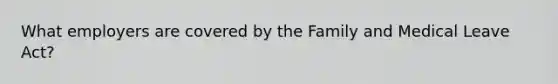 What employers are covered by the Family and Medical Leave Act?