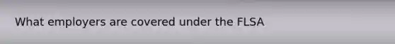 What employers are covered under the FLSA