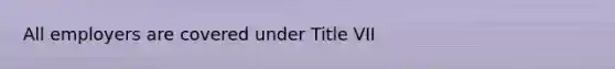 All employers are covered under Title VII