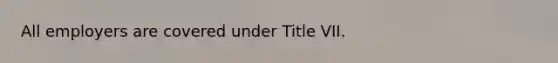 All employers are covered under Title VII.