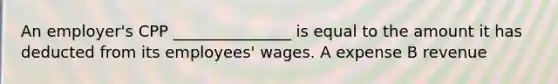 An employer's CPP _______________ is equal to the amount it has deducted from its employees' wages. A expense B revenue