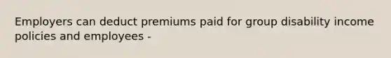 Employers can deduct premiums paid for group disability income policies and employees -