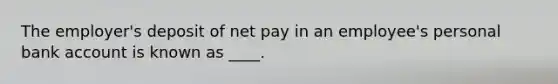 The employer's deposit of net pay in an employee's personal bank account is known as ____.