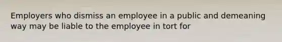 Employers who dismiss an employee in a public and demeaning way may be liable to the employee in tort for