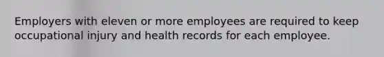 Employers with eleven or more employees are required to keep occupational injury and health records for each employee.