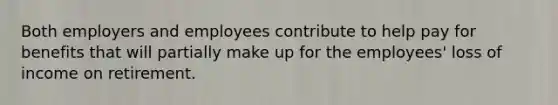 Both employers and employees contribute to help pay for benefits that will partially make up for the employees' loss of income on retirement.