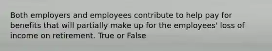 Both employers and employees contribute to help pay for benefits that will partially make up for the employees' loss of income on retirement. True or False