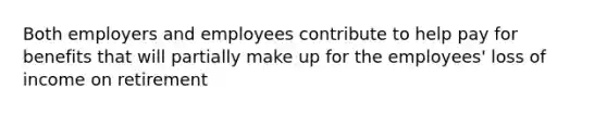 Both employers and employees contribute to help pay for benefits that will partially make up for the employees' loss of income on retirement