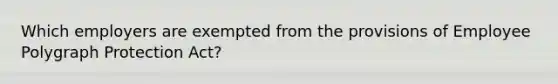 Which employers are exempted from the provisions of Employee Polygraph Protection Act?