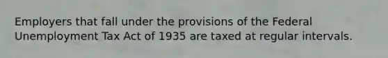 Employers that fall under the provisions of the Federal Unemployment Tax Act of 1935 are taxed at regular intervals.