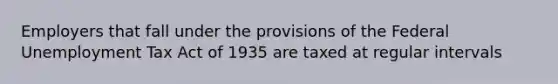 Employers that fall under the provisions of the Federal Unemployment Tax Act of 1935 are taxed at regular intervals