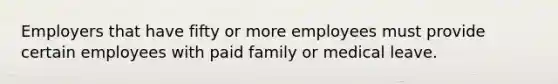 Employers that have fifty or more employees must provide certain employees with paid family or medical leave.​