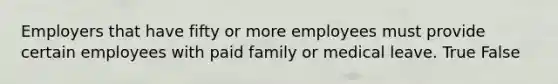 Employers that have fifty or more employees must provide certain employees with paid family or medical leave.​ True False