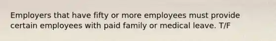 Employers that have fifty or more employees must provide certain employees with paid family or medical leave.​ T/F