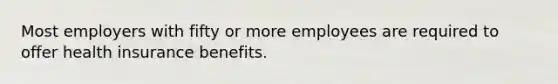 Most employers with fifty or more employees are required to offer health insurance benefits.