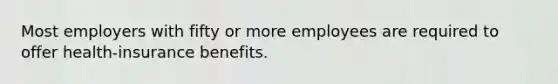 Most employers with fifty or more employees are required to offer health-insurance benefits.