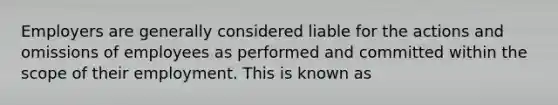 Employers are generally considered liable for the actions and omissions of employees as performed and committed within the scope of their employment. This is known as
