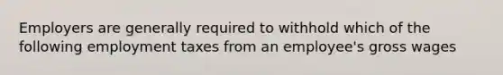 Employers are generally required to withhold which of the following employment taxes from an employee's gross wages