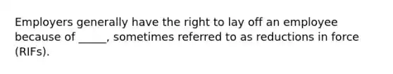 Employers generally have the right to lay off an employee because of _____, sometimes referred to as reductions in force (RIFs).