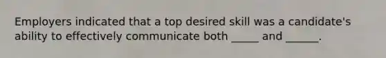 Employers indicated that a top desired skill was a candidate's ability to effectively communicate both _____ and ______.