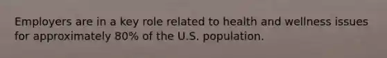 Employers are in a key role related to health and wellness issues for approximately 80% of the U.S. population.